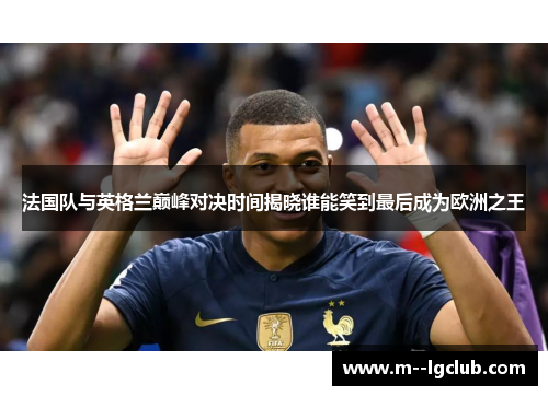 法国队与英格兰巅峰对决时间揭晓谁能笑到最后成为欧洲之王 法国队与英格兰巅峰对决时间揭晓谁能笑到最后成为欧洲之王
