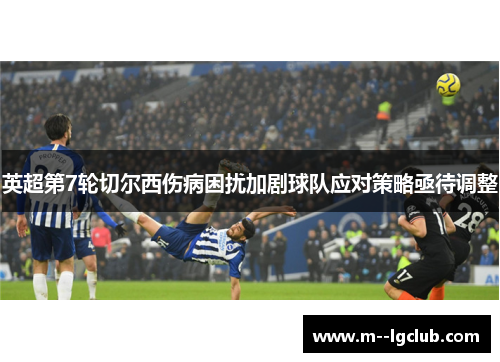 英超第7轮切尔西伤病困扰加剧球队应对策略亟待调整 英超第7轮切尔西伤病困扰加剧球队应对策略亟待调整