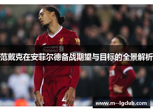 范戴克在安菲尔德备战期望与目标的全景解析 范戴克在安菲尔德备战期望与目标的全景解析