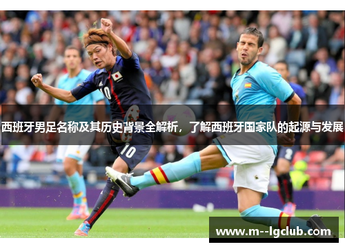 西班牙男足名称及其历史背景全解析，了解西班牙国家队的起源与发展