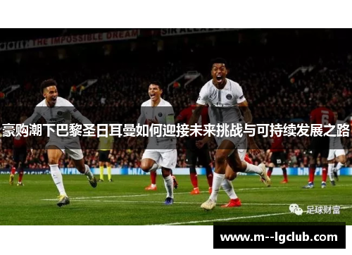 豪购潮下巴黎圣日耳曼如何迎接未来挑战与可持续发展之路 豪购潮下巴黎圣日耳曼如何迎接未来挑战与可持续发展之路