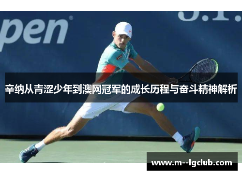 辛纳从青涩少年到澳网冠军的成长历程与奋斗精神解析 辛纳从青涩少年到澳网冠军的成长历程与奋斗精神解析