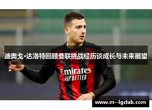 迪奥戈·达洛特回顾曼联挑战经历谈成长与未来展望