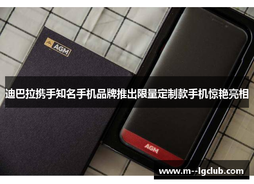 迪巴拉携手知名手机品牌推出限量定制款手机惊艳亮相 迪巴拉携手知名手机品牌推出限量定制款手机惊艳亮相
