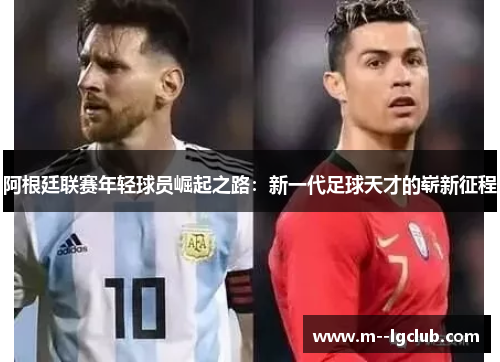 阿根廷联赛年轻球员崛起之路:新一代足球天才的崭新征程 阿根廷联赛年轻球员崛起之路:新一代足球天才的崭新征程