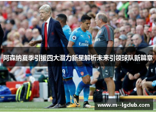 阿森纳夏季引援四大潜力新星解析未来引领球队新篇章 阿森纳夏季引援四大潜力新星解析未来引领球队新篇章
