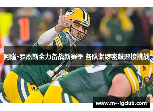 阿隆·罗杰斯全力备战新赛季 各队紧锣密鼓迎接挑战 阿隆·罗杰斯全力备战新赛季 各队紧锣密鼓迎接挑战