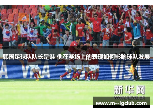 韩国足球队队长是谁 他在赛场上的表现如何影响球队发展 韩国足球队队长是谁 他在赛场上的表现如何影响球队发展