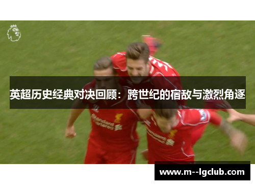 英超历史经典对决回顾：跨世纪的宿敌与激烈角逐