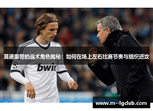莫德里奇的战术角色揭秘：如何在场上左右比赛节奏与组织进攻