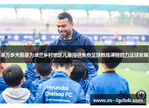 莱万多夫斯基为波兰乡村地区儿童提供免费足球教练课程助力足球发展 莱万多夫斯基为波兰乡村地区儿童提供免费足球教练课程助力足球发展
