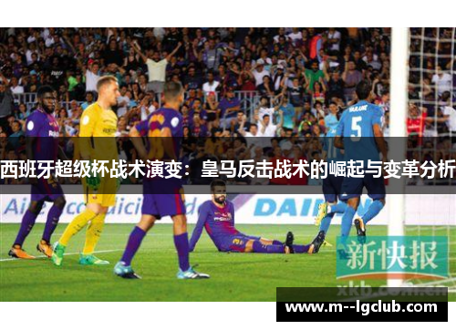 西班牙超级杯战术演变：皇马反击战术的崛起与变革分析