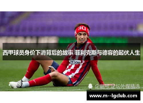 西甲球员身价下滑背后的故事 菲利克斯与德容的起伏人生 西甲球员身价下滑背后的故事 菲利克斯与德容的起伏人生