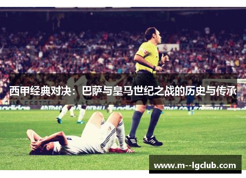 西甲经典对决：巴萨与皇马世纪之战的历史与传承