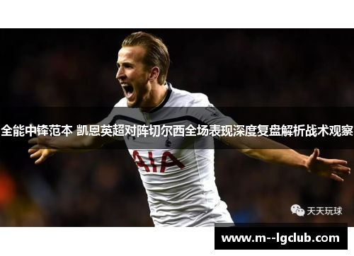 全能中锋范本 凯恩英超对阵切尔西全场表现深度复盘解析战术观察