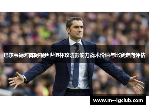 巴尔韦德对阵阿根廷世俱杯攻防影响力战术价值与比赛走向评估 巴尔韦德对阵阿根廷世俱杯攻防影响力战术价值与比赛走向评估