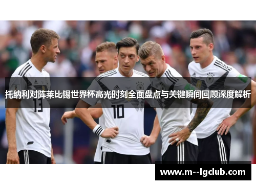托纳利对阵莱比锡世界杯高光时刻全面盘点与关键瞬间回顾深度解析 托纳利对阵莱比锡世界杯高光时刻全面盘点与关键瞬间回顾深度解析