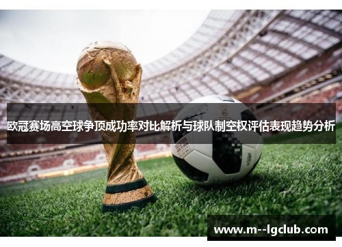 欧冠赛场高空球争顶成功率对比解析与球队制空权评估表现趋势分析 欧冠赛场高空球争顶成功率对比解析与球队制空权评估表现趋势分析