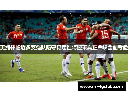 美洲杯临近多支强队防守稳定性将迎来真正严峻全面考验