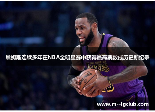 詹姆斯连续多年在NBA全明星赛中获得最高票数成历史新纪录 詹姆斯连续多年在NBA全明星赛中获得最高票数成历史新纪录