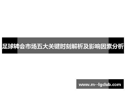 足球转会市场五大关键时刻解析及影响因素分析 足球转会市场五大关键时刻解析及影响因素分析