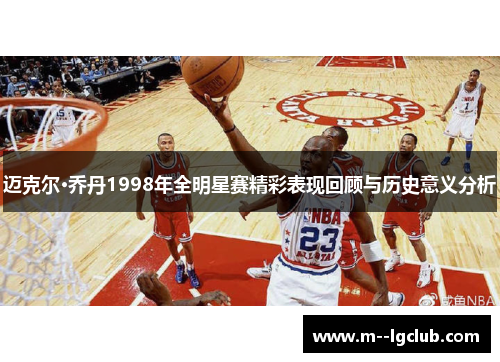 迈克尔·乔丹1998年全明星赛精彩表现回顾与历史意义分析