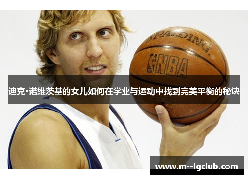 迪克·诺维茨基的女儿如何在学业与运动中找到完美平衡的秘诀