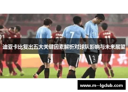 迪亚卡比复出五大关键因素解析对球队影响与未来展望 迪亚卡比复出五大关键因素解析对球队影响与未来展望