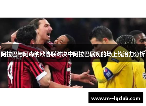 阿拉巴与阿森纳欧协联对决中阿拉巴展现的场上统治力分析