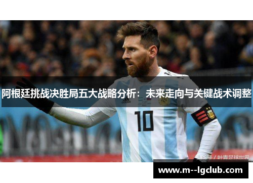 阿根廷挑战决胜局五大战略分析：未来走向与关键战术调整