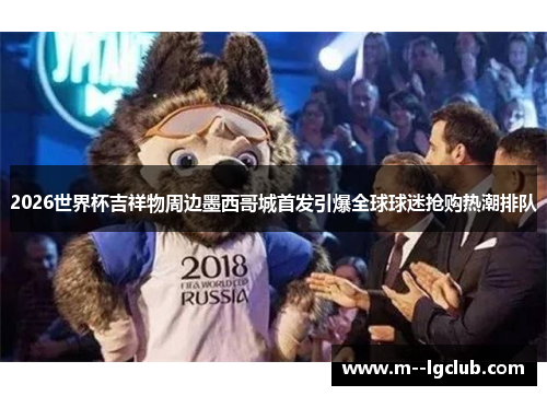 2026世界杯吉祥物周边墨西哥城首发引爆全球球迷抢购热潮排队 2026世界杯吉祥物周边墨西哥城首发引爆全球球迷抢购热潮排队