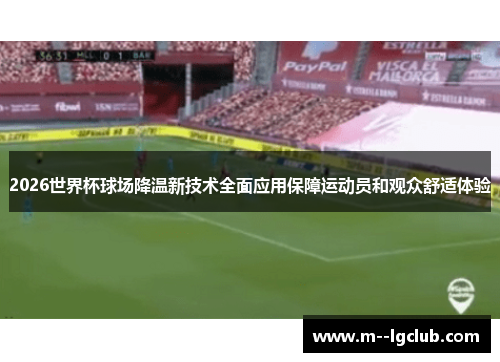 2026世界杯球场降温新技术全面应用保障运动员和观众舒适体验 2026世界杯球场降温新技术全面应用保障运动员和观众舒适体验