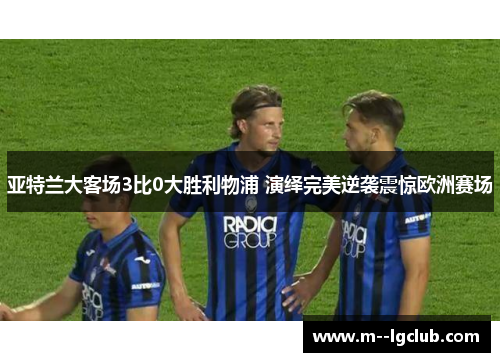 亚特兰大客场3比0大胜利物浦 演绎完美逆袭震惊欧洲赛场 亚特兰大客场3比0大胜利物浦 演绎完美逆袭震惊欧洲赛场