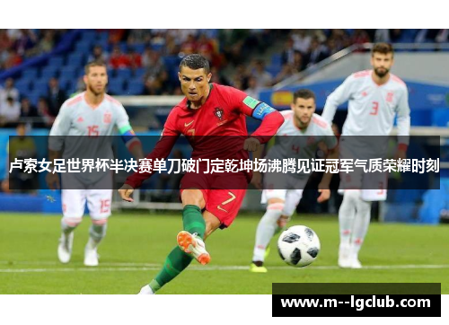 卢索女足世界杯半决赛单刀破门定乾坤场沸腾见证冠军气质荣耀时刻