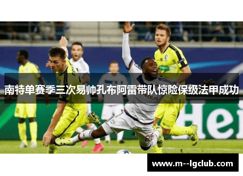 南特单赛季三次易帅孔布阿雷带队惊险保级法甲成功 南特单赛季三次易帅孔布阿雷带队惊险保级法甲成功