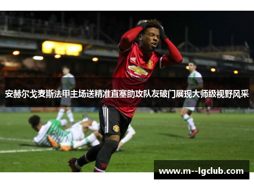 安赫尔戈麦斯法甲主场送精准直塞助攻队友破门展现大师级视野风采