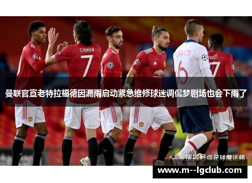 曼联官宣老特拉福德因漏雨启动紧急维修球迷调侃梦剧场也会下雨了