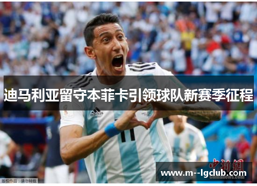 迪马利亚留守本菲卡引领球队新赛季征程