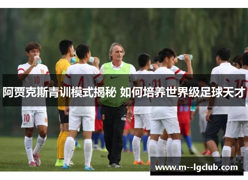 阿贾克斯青训模式揭秘 如何培养世界级足球天才