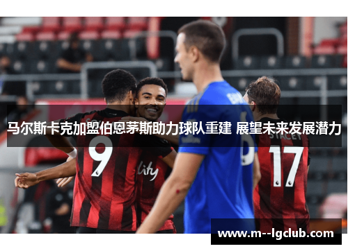 马尔斯卡克加盟伯恩茅斯助力球队重建 展望未来发展潜力