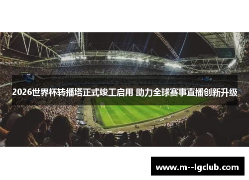 2026世界杯转播塔正式竣工启用 助力全球赛事直播创新升级