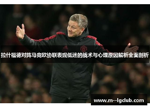 拉什福德对阵马竞欧协联表现低迷的战术与心理原因解析全面剖析