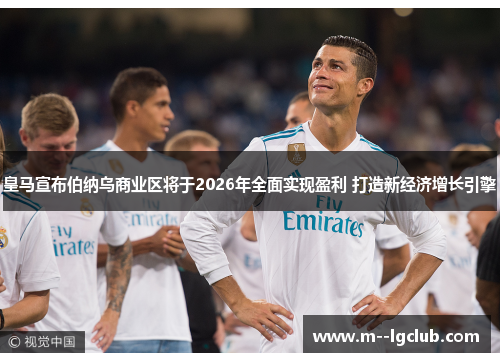 皇马宣布伯纳乌商业区将于2026年全面实现盈利 打造新经济增长引擎